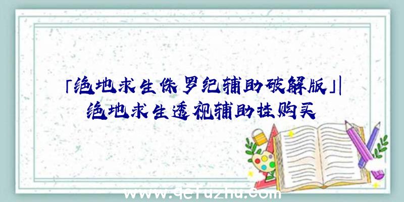 「绝地求生侏罗纪辅助破解版」|绝地求生透视辅助挂购买